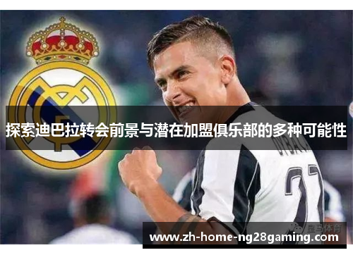 探索迪巴拉转会前景与潜在加盟俱乐部的多种可能性