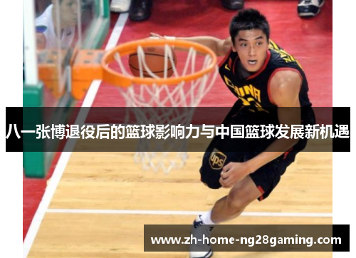 八一张博退役后的篮球影响力与中国篮球发展新机遇