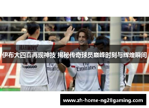 伊布大四喜再现神技 揭秘传奇球员巅峰时刻与辉煌瞬间