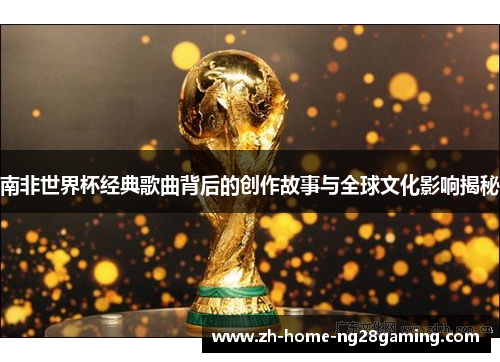 南非世界杯经典歌曲背后的创作故事与全球文化影响揭秘