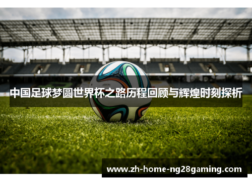 中国足球梦圆世界杯之路历程回顾与辉煌时刻探析