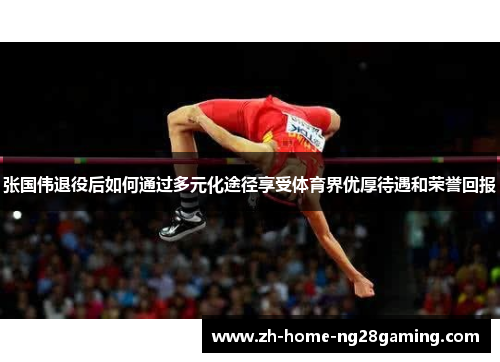 张国伟退役后如何通过多元化途径享受体育界优厚待遇和荣誉回报