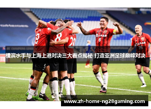 横滨水手与上海上港对决三大看点揭秘 打造亚洲足球巅峰对决