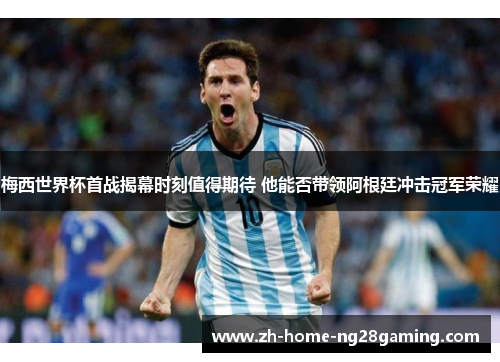 梅西世界杯首战揭幕时刻值得期待 他能否带领阿根廷冲击冠军荣耀