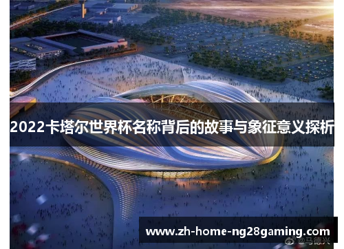 2022卡塔尔世界杯名称背后的故事与象征意义探析