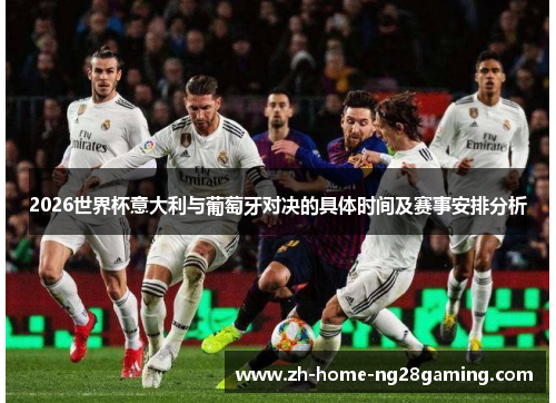 2026世界杯意大利与葡萄牙对决的具体时间及赛事安排分析