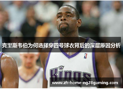 克里斯韦伯为何选择穿四号球衣背后的深层原因分析
