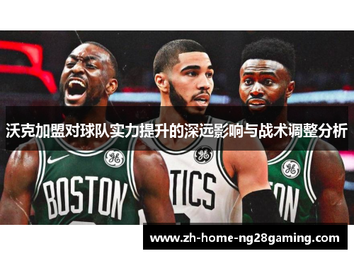 沃克加盟对球队实力提升的深远影响与战术调整分析