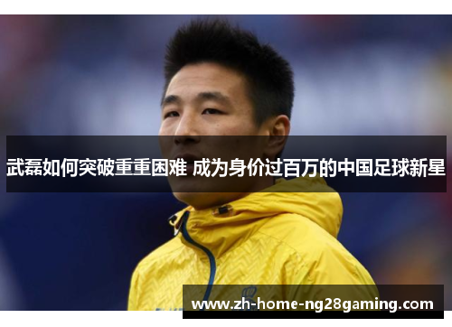武磊如何突破重重困难 成为身价过百万的中国足球新星