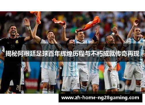 揭秘阿根廷足球百年辉煌历程与不朽成就传奇再现