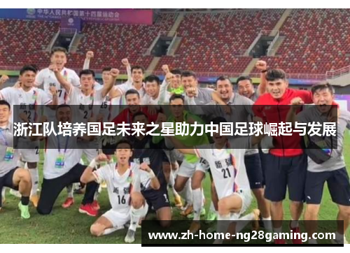 浙江队培养国足未来之星助力中国足球崛起与发展