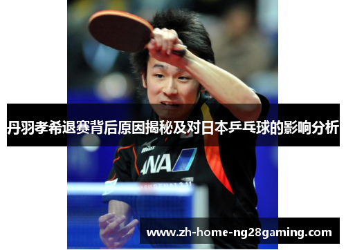 丹羽孝希退赛背后原因揭秘及对日本乒乓球的影响分析