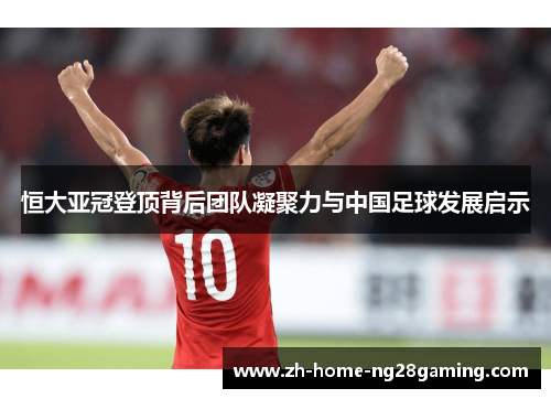 恒大亚冠登顶背后团队凝聚力与中国足球发展启示