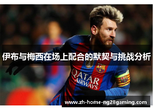 伊布与梅西在场上配合的默契与挑战分析