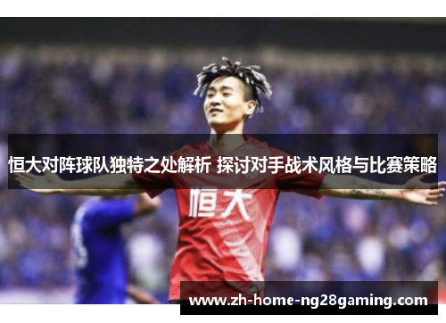 恒大对阵球队独特之处解析 探讨对手战术风格与比赛策略