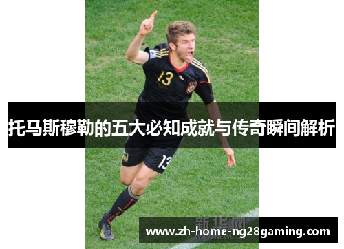 托马斯穆勒的五大必知成就与传奇瞬间解析