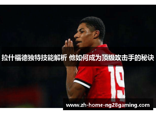 拉什福德独特技能解析 他如何成为顶级攻击手的秘诀