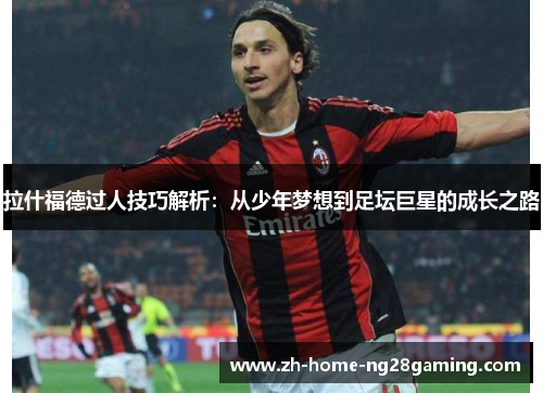 拉什福德过人技巧解析：从少年梦想到足坛巨星的成长之路