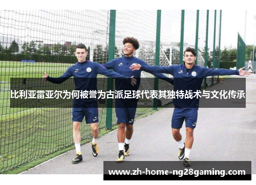 比利亚雷亚尔为何被誉为古派足球代表其独特战术与文化传承