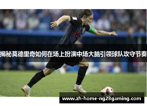 揭秘莫德里奇如何在场上扮演中场大脑引领球队攻守节奏