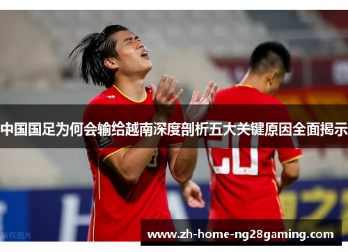 中国国足为何会输给越南深度剖析五大关键原因全面揭示