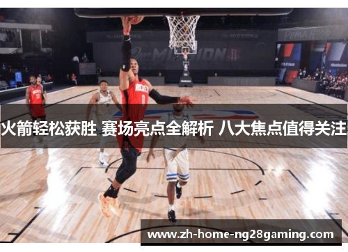 火箭轻松获胜 赛场亮点全解析 八大焦点值得关注