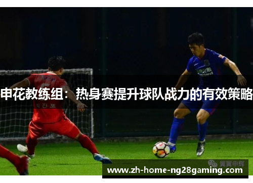 申花教练组：热身赛提升球队战力的有效策略