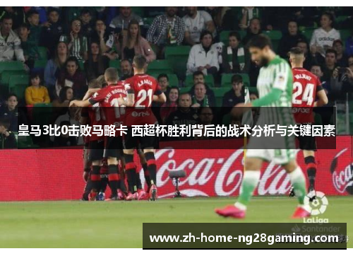 皇马3比0击败马略卡 西超杯胜利背后的战术分析与关键因素