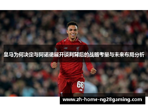 皇马为何决定与阿诺德展开谈判背后的战略考量与未来布局分析