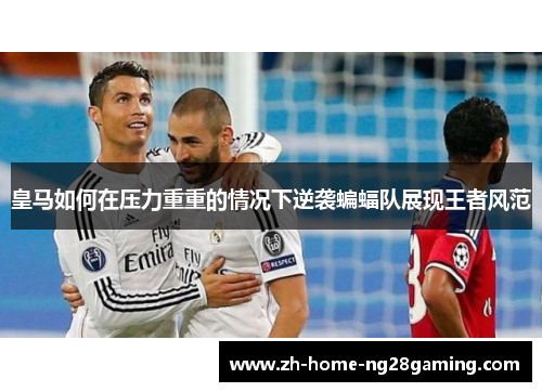 皇马如何在压力重重的情况下逆袭蝙蝠队展现王者风范
