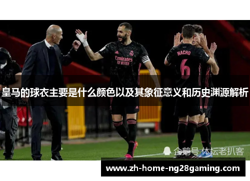 皇马的球衣主要是什么颜色以及其象征意义和历史渊源解析