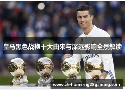 皇马黑色战袍十大由来与深远影响全景解读