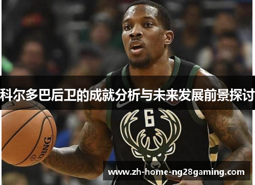 科尔多巴后卫的成就分析与未来发展前景探讨