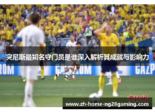 突尼斯最知名守门员是谁深入解析其成就与影响力