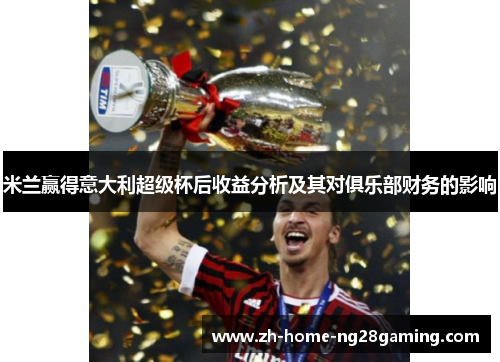 米兰赢得意大利超级杯后收益分析及其对俱乐部财务的影响