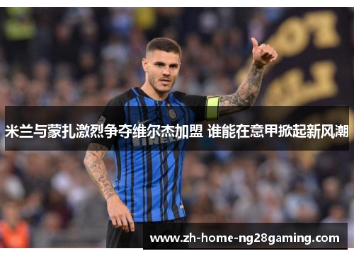 米兰与蒙扎激烈争夺维尔杰加盟 谁能在意甲掀起新风潮