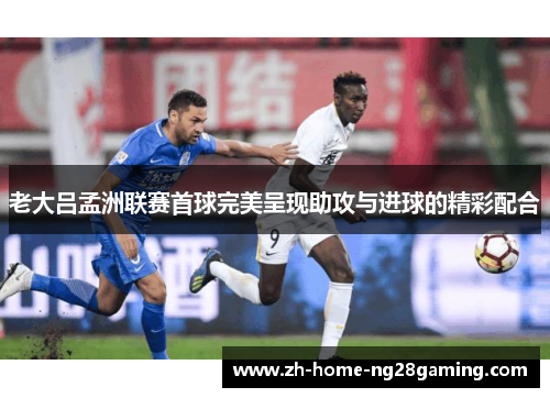 老大吕孟洲联赛首球完美呈现助攻与进球的精彩配合