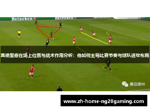 莫德里奇在场上位置与战术作用分析：他如何主导比赛节奏与球队进攻布局