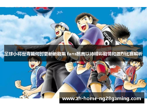 足球小将世青篇何时更新新剧集 fans翘首以待精彩剧情和激烈比赛解析