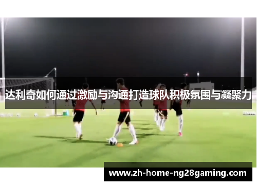 达利奇如何通过激励与沟通打造球队积极氛围与凝聚力