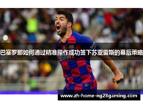 巴塞罗那如何通过精准操作成功签下苏亚雷斯的幕后策略