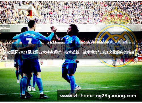 欧冠杯2021足球场五大特点解析：技术革新、战术博弈与球迷文化的完美结合