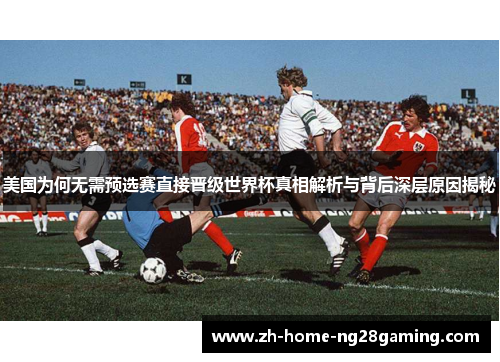 美国为何无需预选赛直接晋级世界杯真相解析与背后深层原因揭秘