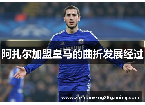 阿扎尔加盟皇马的曲折发展经过