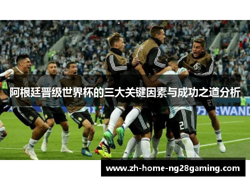 阿根廷晋级世界杯的三大关键因素与成功之道分析