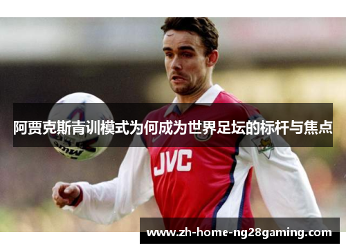 阿贾克斯青训模式为何成为世界足坛的标杆与焦点