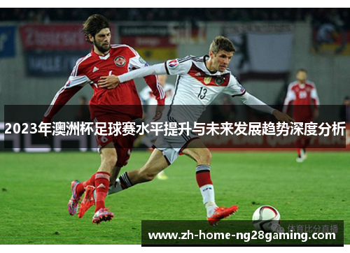2023年澳洲杯足球赛水平提升与未来发展趋势深度分析