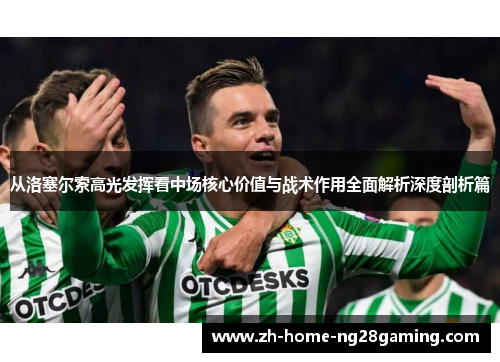 从洛塞尔索高光发挥看中场核心价值与战术作用全面解析深度剖析篇