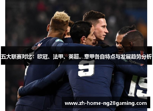 五大联赛对比：欧冠、法甲、英超、意甲各自特点与发展趋势分析