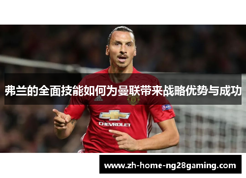 弗兰的全面技能如何为曼联带来战略优势与成功